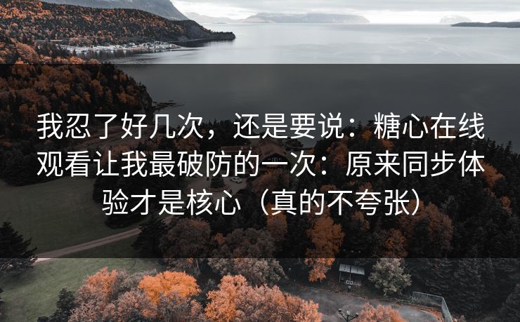 我忍了好几次，还是要说：糖心在线观看让我最破防的一次：原来同步体验才是核心（真的不夸张）