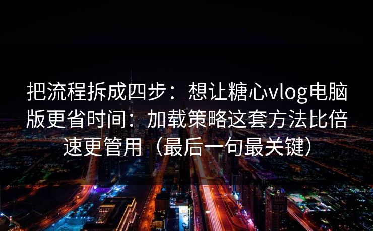 把流程拆成四步：想让糖心vlog电脑版更省时间：加载策略这套方法比倍速更管用（最后一句最关键）